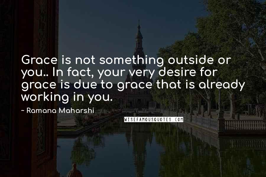 Ramana Maharshi Quotes: Grace is not something outside or you.. In fact, your very desire for grace is due to grace that is already working in you.