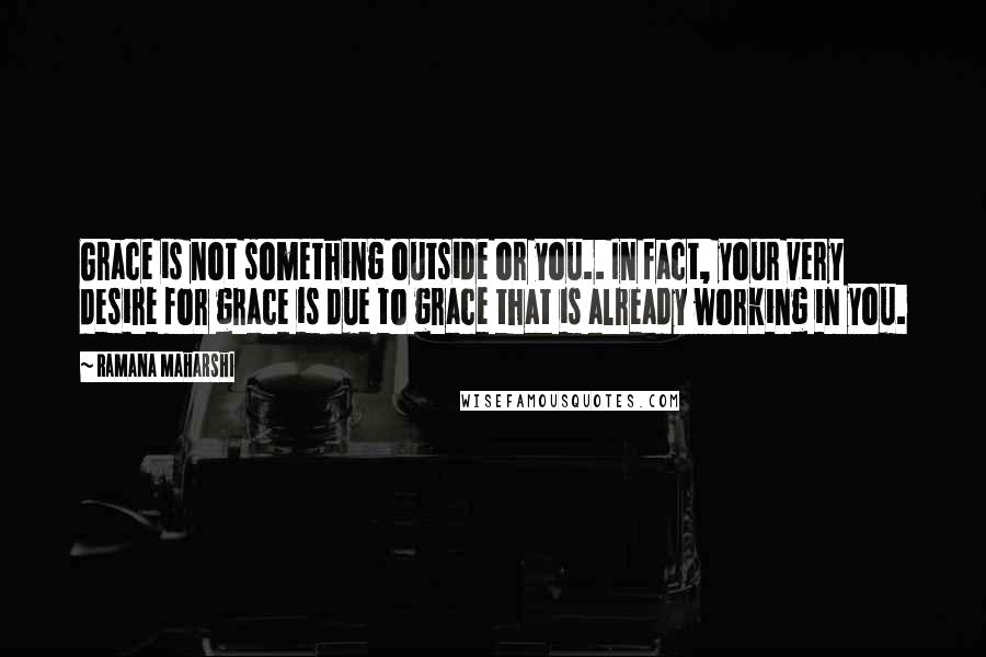 Ramana Maharshi Quotes: Grace is not something outside or you.. In fact, your very desire for grace is due to grace that is already working in you.