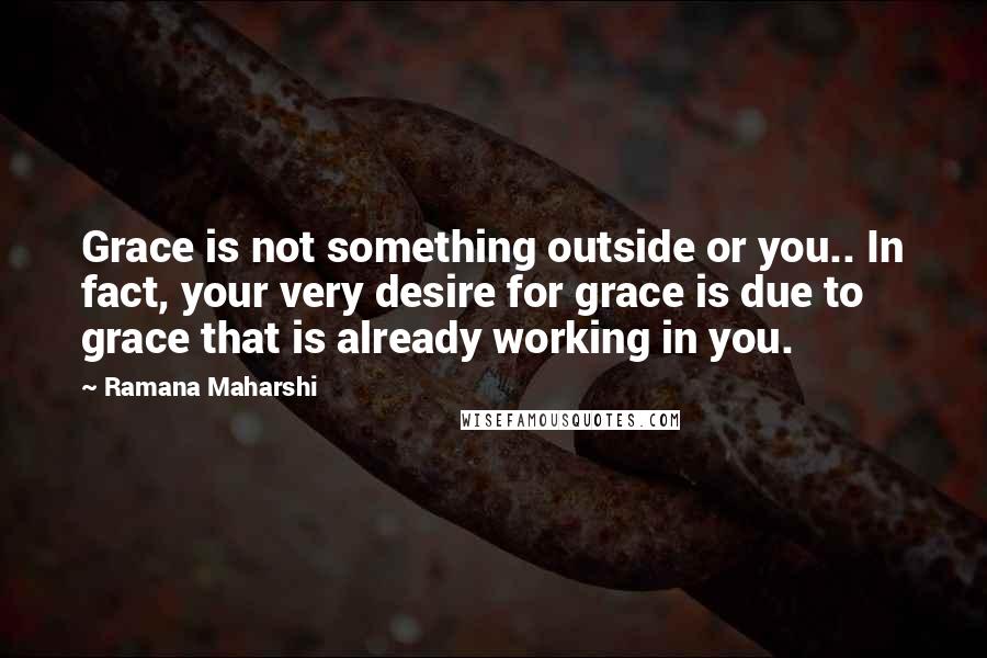 Ramana Maharshi Quotes: Grace is not something outside or you.. In fact, your very desire for grace is due to grace that is already working in you.