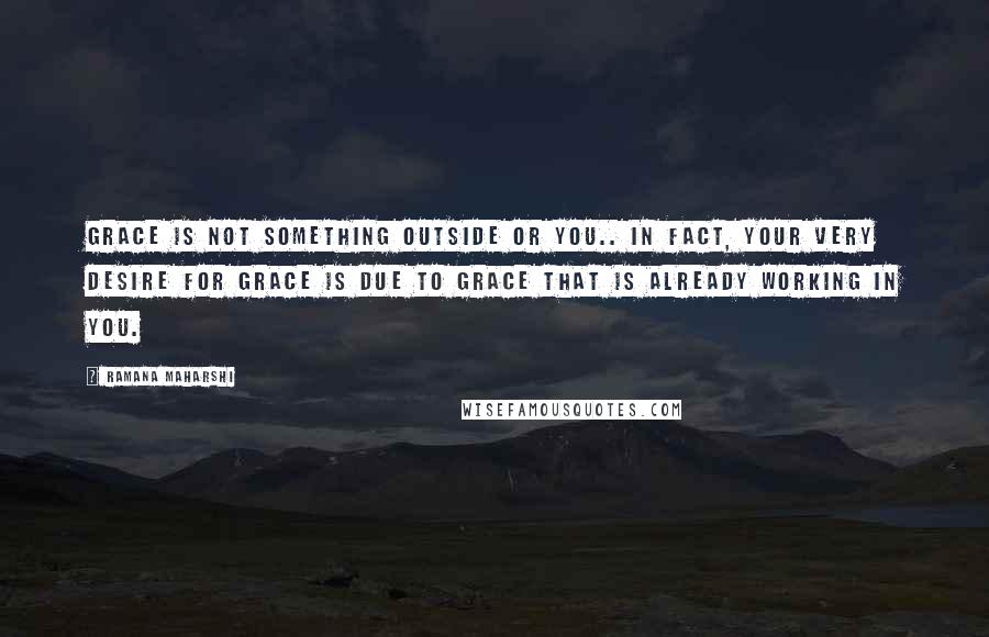 Ramana Maharshi Quotes: Grace is not something outside or you.. In fact, your very desire for grace is due to grace that is already working in you.