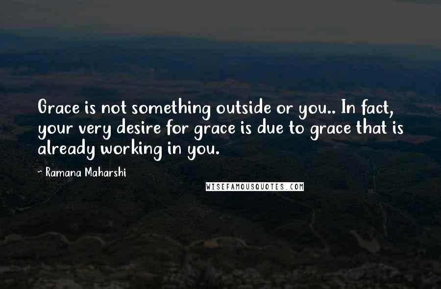 Ramana Maharshi Quotes: Grace is not something outside or you.. In fact, your very desire for grace is due to grace that is already working in you.