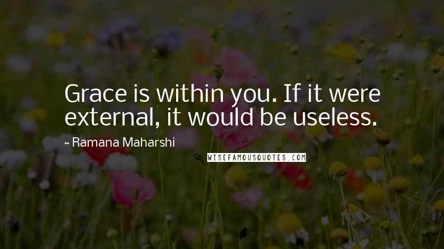 Ramana Maharshi Quotes: Grace is within you. If it were external, it would be useless.