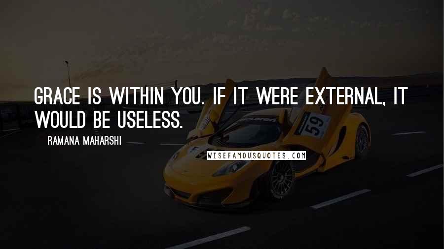 Ramana Maharshi Quotes: Grace is within you. If it were external, it would be useless.