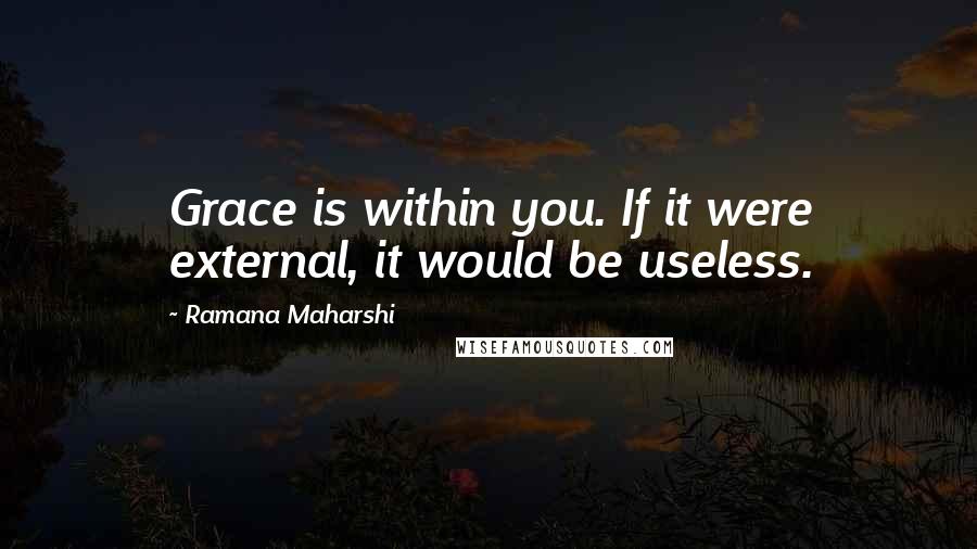 Ramana Maharshi Quotes: Grace is within you. If it were external, it would be useless.