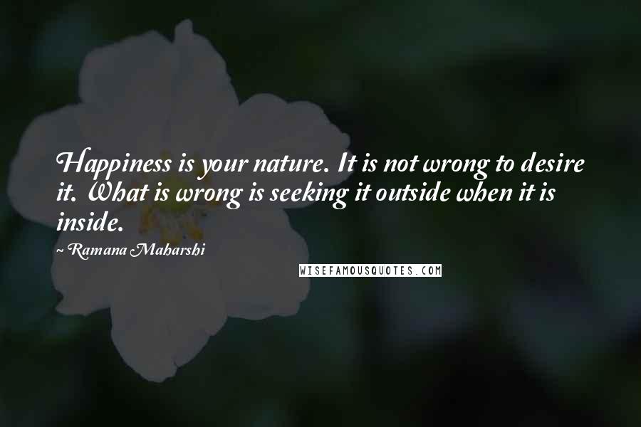 Ramana Maharshi Quotes: Happiness is your nature. It is not wrong to desire it. What is wrong is seeking it outside when it is inside.