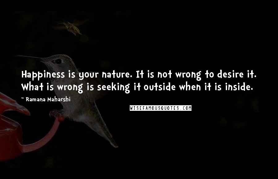 Ramana Maharshi Quotes: Happiness is your nature. It is not wrong to desire it. What is wrong is seeking it outside when it is inside.