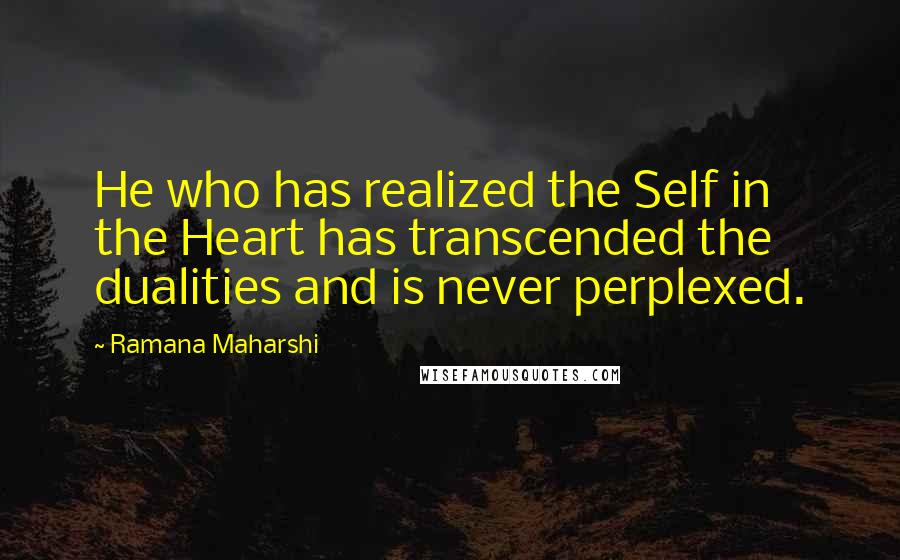Ramana Maharshi Quotes: He who has realized the Self in the Heart has transcended the dualities and is never perplexed.