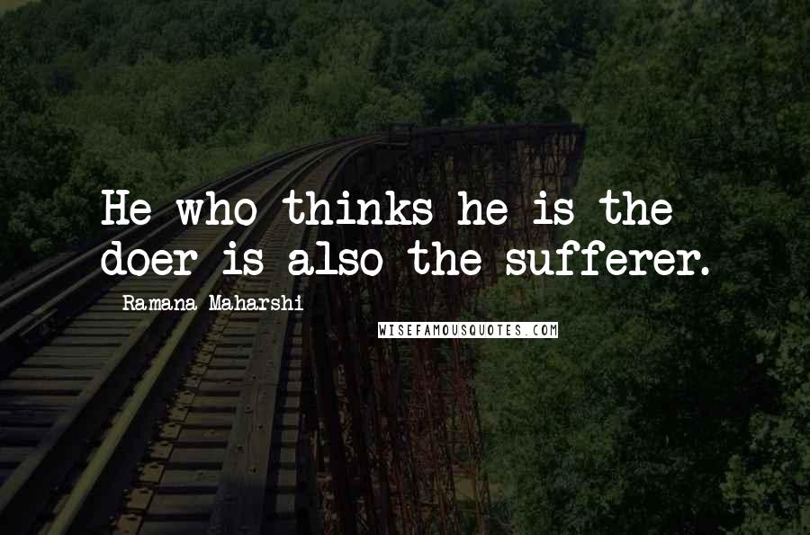 Ramana Maharshi Quotes: He who thinks he is the doer is also the sufferer.