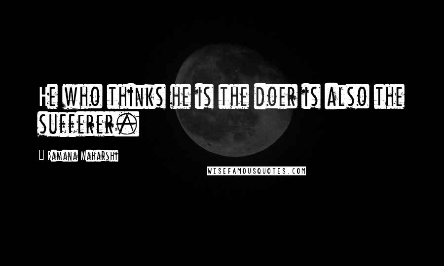 Ramana Maharshi Quotes: He who thinks he is the doer is also the sufferer.