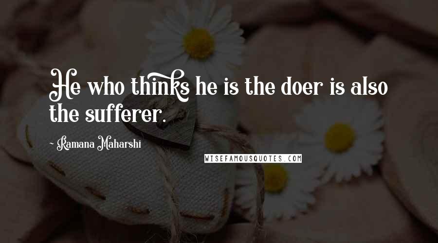 Ramana Maharshi Quotes: He who thinks he is the doer is also the sufferer.