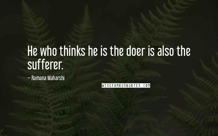 Ramana Maharshi Quotes: He who thinks he is the doer is also the sufferer.