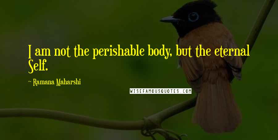 Ramana Maharshi Quotes: I am not the perishable body, but the eternal Self.