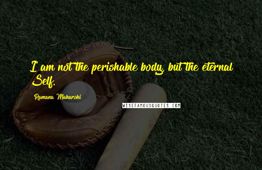 Ramana Maharshi Quotes: I am not the perishable body, but the eternal Self.