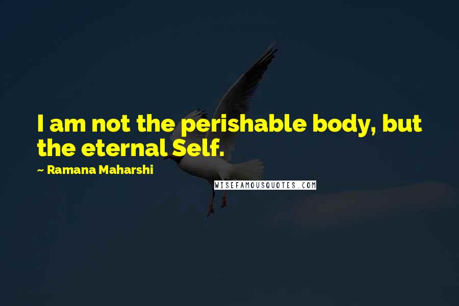 Ramana Maharshi Quotes: I am not the perishable body, but the eternal Self.