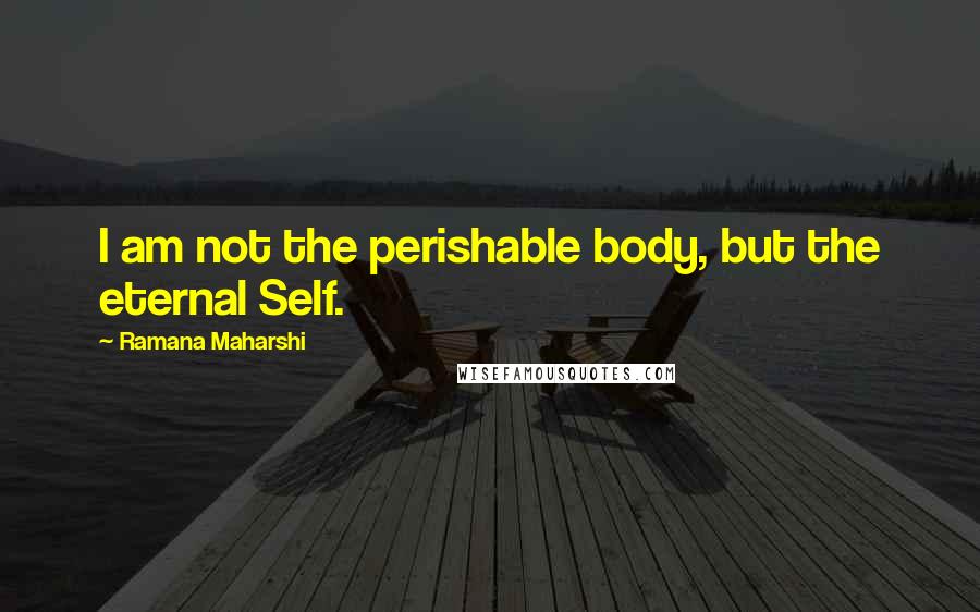 Ramana Maharshi Quotes: I am not the perishable body, but the eternal Self.