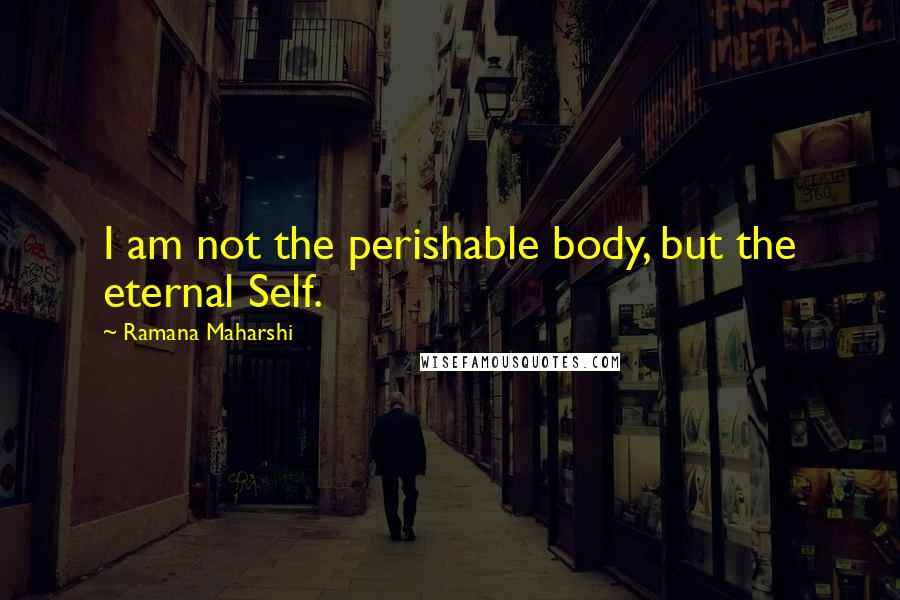 Ramana Maharshi Quotes: I am not the perishable body, but the eternal Self.