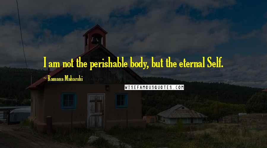 Ramana Maharshi Quotes: I am not the perishable body, but the eternal Self.