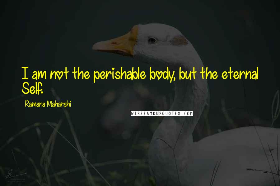 Ramana Maharshi Quotes: I am not the perishable body, but the eternal Self.