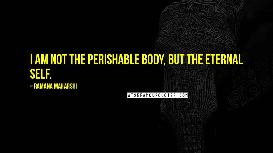 Ramana Maharshi Quotes: I am not the perishable body, but the eternal Self.