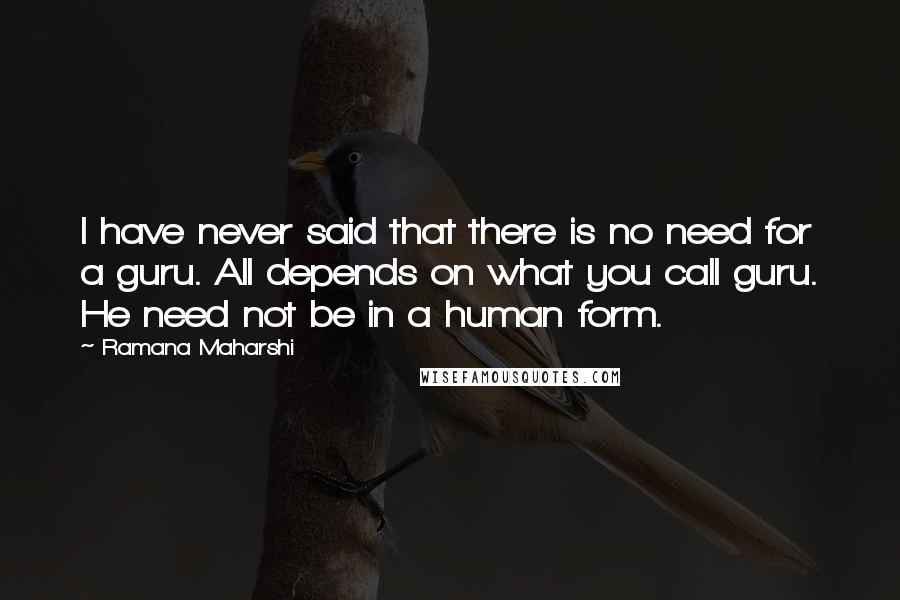 Ramana Maharshi Quotes: I have never said that there is no need for a guru. All depends on what you call guru. He need not be in a human form.