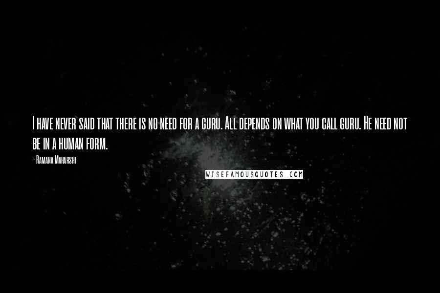 Ramana Maharshi Quotes: I have never said that there is no need for a guru. All depends on what you call guru. He need not be in a human form.