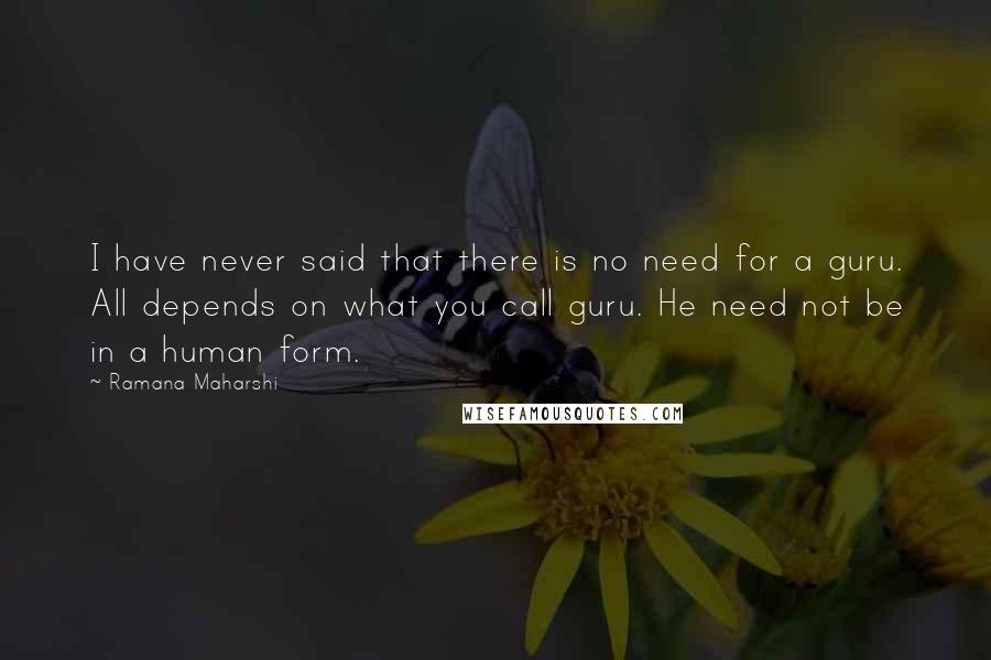 Ramana Maharshi Quotes: I have never said that there is no need for a guru. All depends on what you call guru. He need not be in a human form.