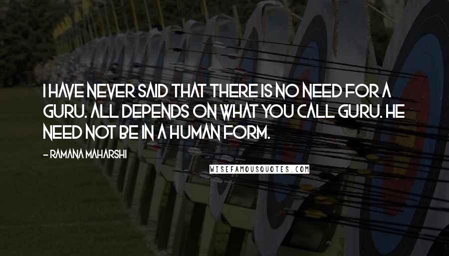 Ramana Maharshi Quotes: I have never said that there is no need for a guru. All depends on what you call guru. He need not be in a human form.