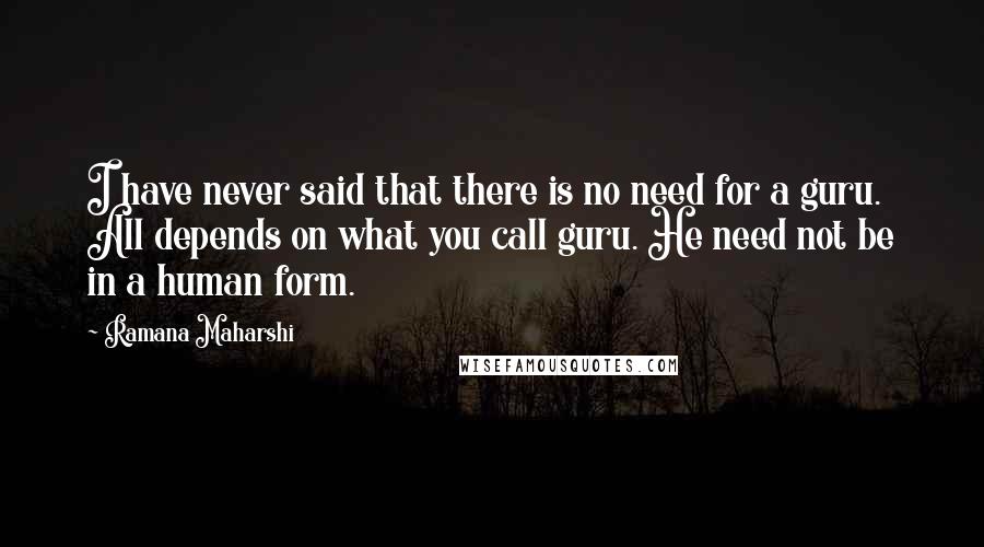 Ramana Maharshi Quotes: I have never said that there is no need for a guru. All depends on what you call guru. He need not be in a human form.