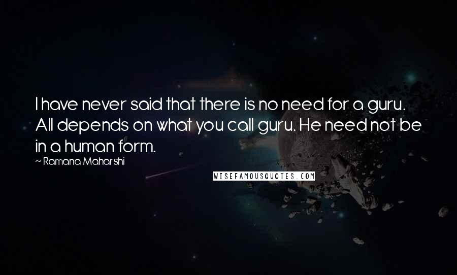 Ramana Maharshi Quotes: I have never said that there is no need for a guru. All depends on what you call guru. He need not be in a human form.