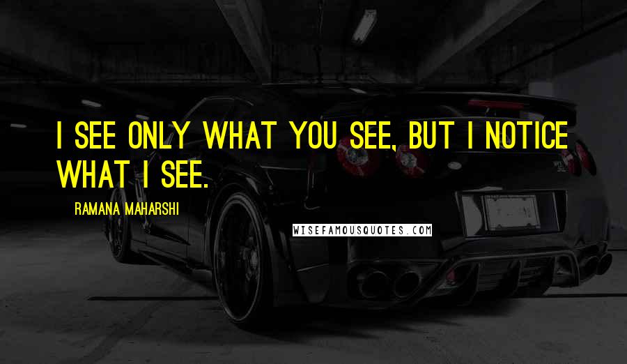 Ramana Maharshi Quotes: I see only what you see, but I notice what I see.