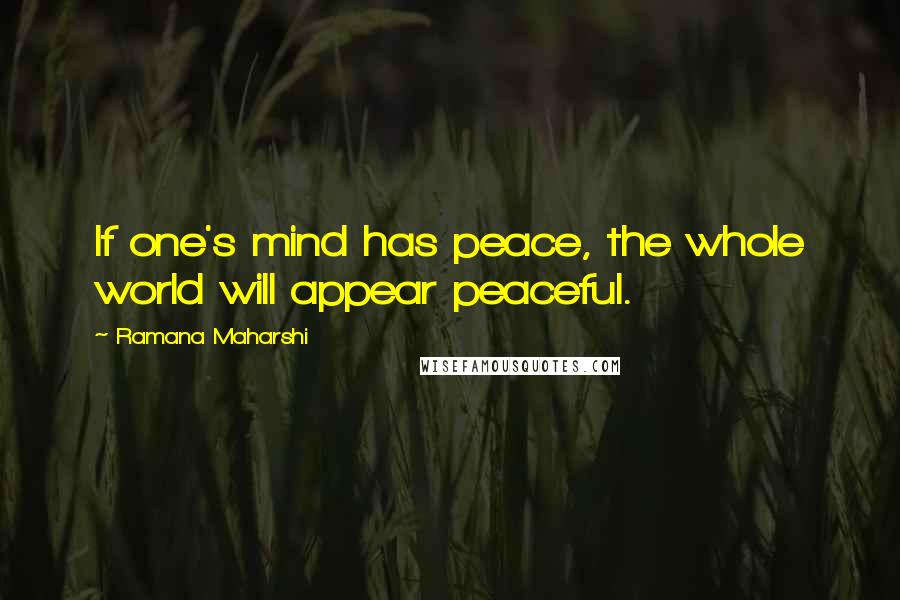 Ramana Maharshi Quotes: If one's mind has peace, the whole world will appear peaceful.