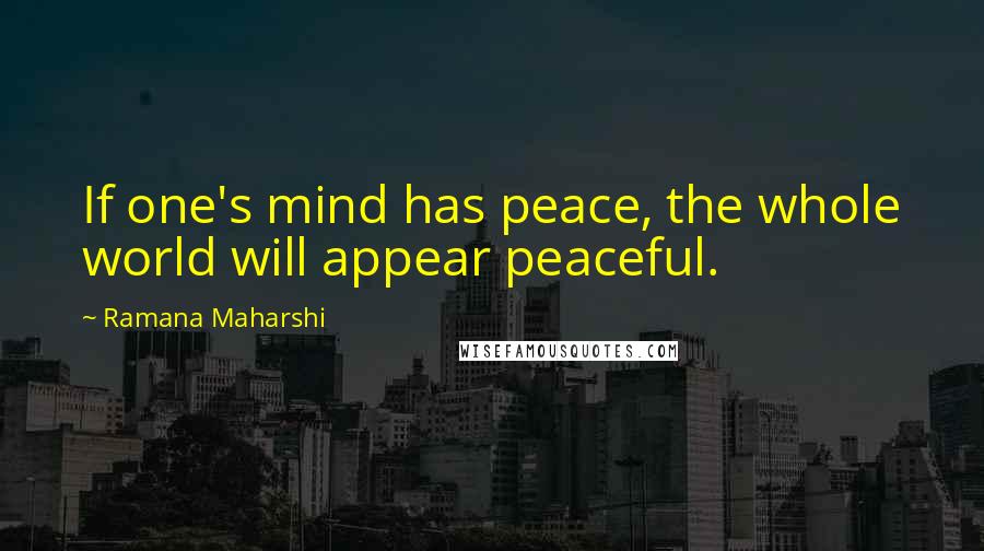 Ramana Maharshi Quotes: If one's mind has peace, the whole world will appear peaceful.