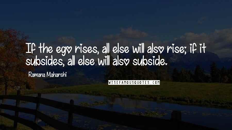 Ramana Maharshi Quotes: If the ego rises, all else will also rise; if it subsides, all else will also subside.