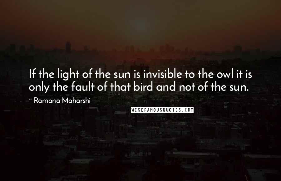 Ramana Maharshi Quotes: If the light of the sun is invisible to the owl it is only the fault of that bird and not of the sun.