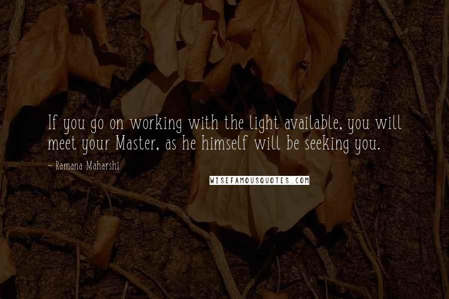 Ramana Maharshi Quotes: If you go on working with the light available, you will meet your Master, as he himself will be seeking you.