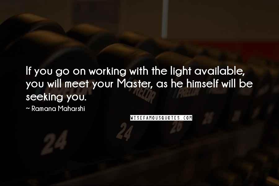 Ramana Maharshi Quotes: If you go on working with the light available, you will meet your Master, as he himself will be seeking you.