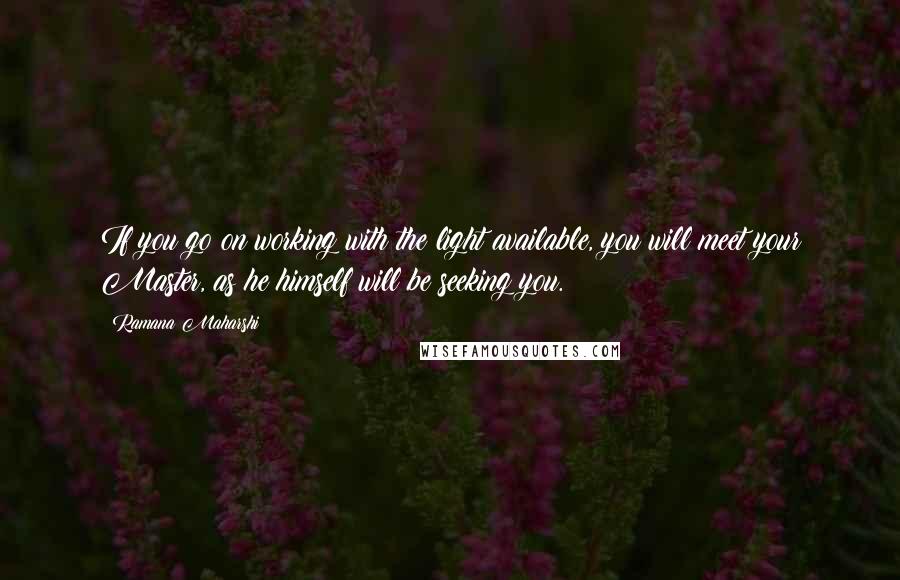 Ramana Maharshi Quotes: If you go on working with the light available, you will meet your Master, as he himself will be seeking you.