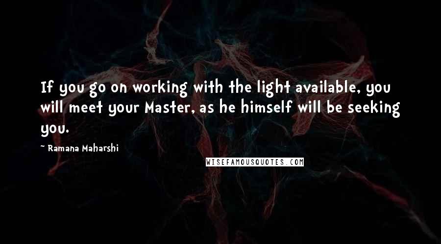 Ramana Maharshi Quotes: If you go on working with the light available, you will meet your Master, as he himself will be seeking you.