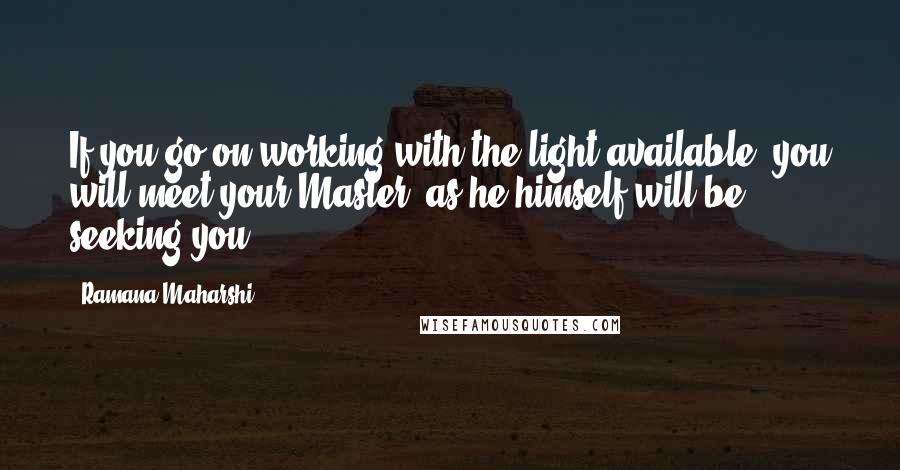Ramana Maharshi Quotes: If you go on working with the light available, you will meet your Master, as he himself will be seeking you.