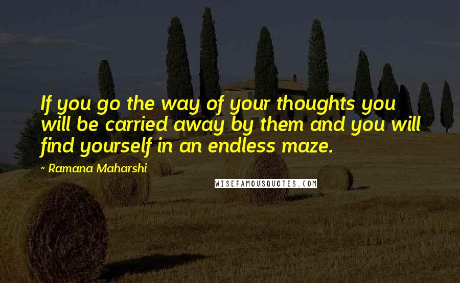 Ramana Maharshi Quotes: If you go the way of your thoughts you will be carried away by them and you will find yourself in an endless maze.