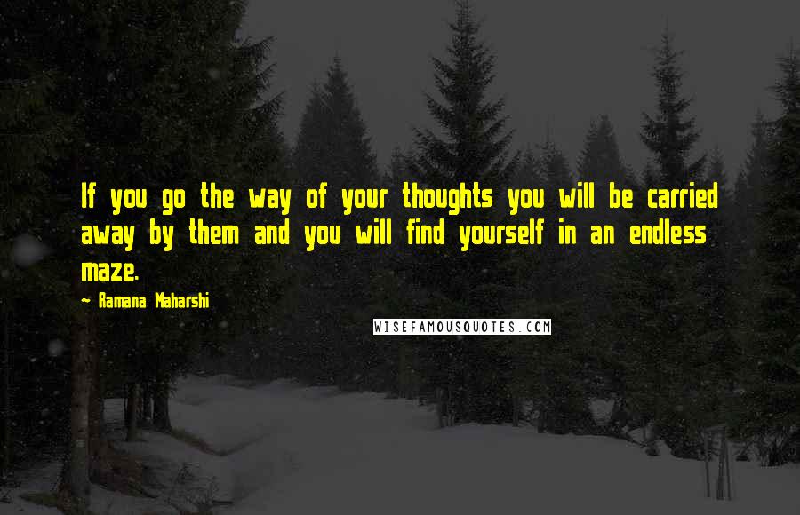 Ramana Maharshi Quotes: If you go the way of your thoughts you will be carried away by them and you will find yourself in an endless maze.