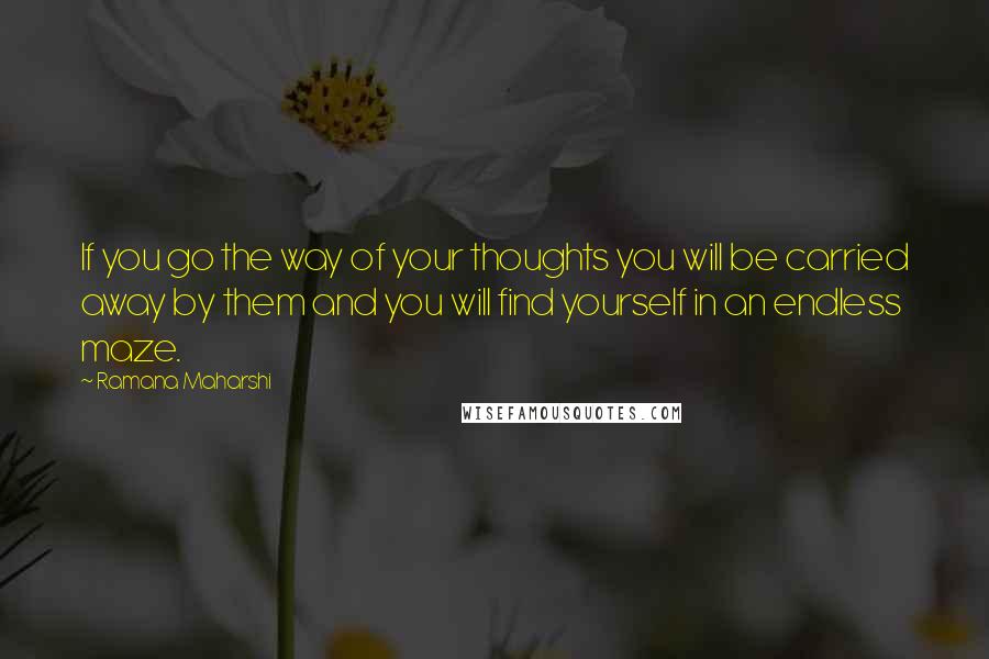 Ramana Maharshi Quotes: If you go the way of your thoughts you will be carried away by them and you will find yourself in an endless maze.