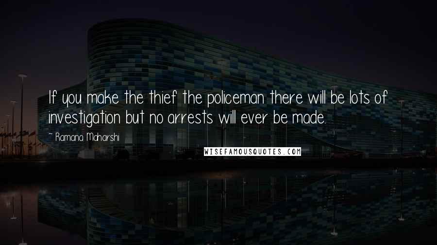 Ramana Maharshi Quotes: If you make the thief the policeman there will be lots of investigation but no arrests will ever be made.