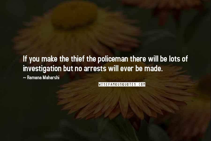 Ramana Maharshi Quotes: If you make the thief the policeman there will be lots of investigation but no arrests will ever be made.