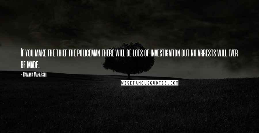 Ramana Maharshi Quotes: If you make the thief the policeman there will be lots of investigation but no arrests will ever be made.