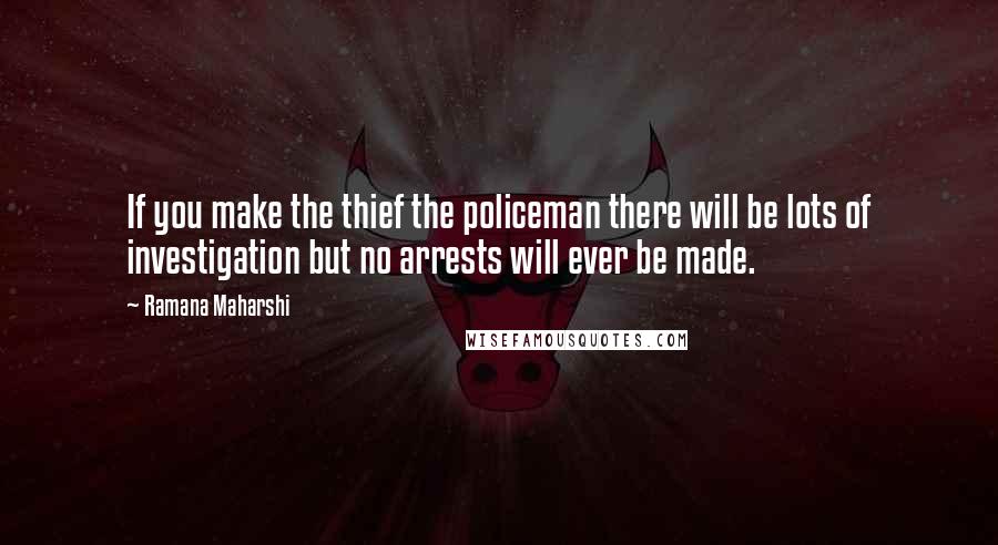 Ramana Maharshi Quotes: If you make the thief the policeman there will be lots of investigation but no arrests will ever be made.