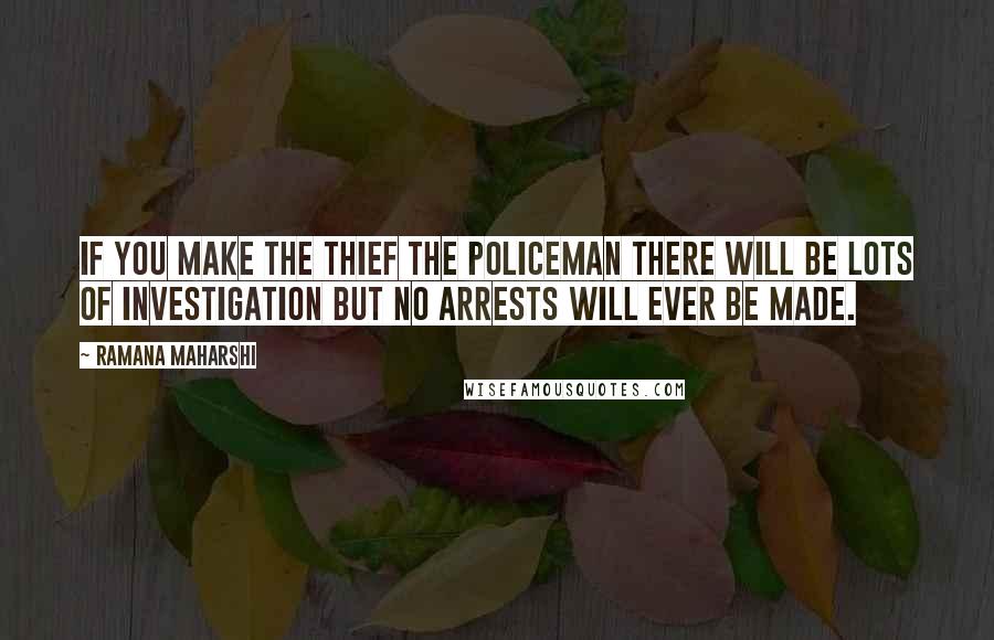 Ramana Maharshi Quotes: If you make the thief the policeman there will be lots of investigation but no arrests will ever be made.