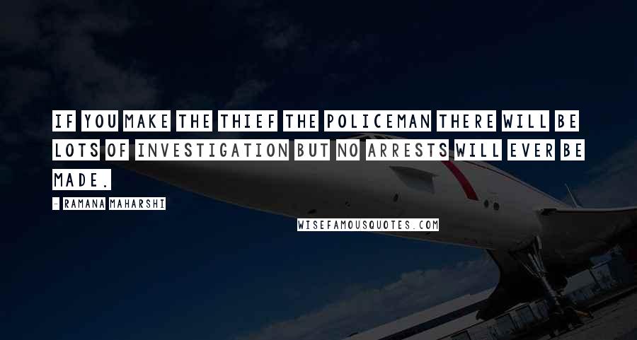 Ramana Maharshi Quotes: If you make the thief the policeman there will be lots of investigation but no arrests will ever be made.