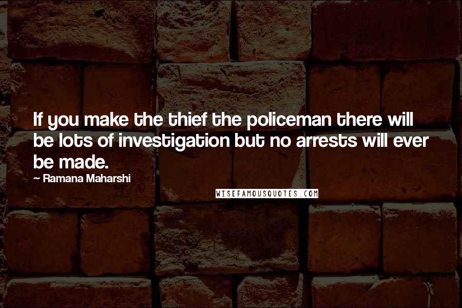 Ramana Maharshi Quotes: If you make the thief the policeman there will be lots of investigation but no arrests will ever be made.