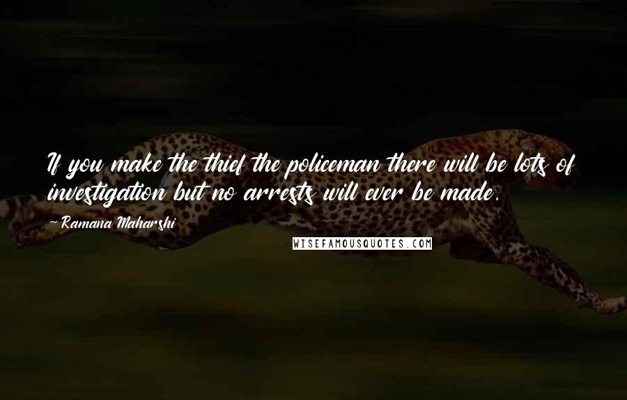 Ramana Maharshi Quotes: If you make the thief the policeman there will be lots of investigation but no arrests will ever be made.